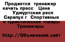 Продается  тренажер, качать пресс › Цена ­ 1 000 - Удмуртская респ., Сарапул г. Спортивные и туристические товары » Тренажеры   